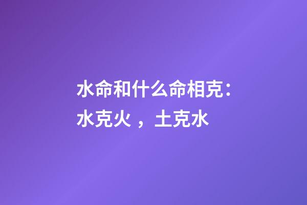 水命和什么命相克：水克火，土克水